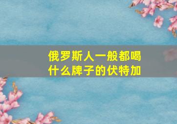 俄罗斯人一般都喝什么牌子的伏特加