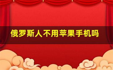 俄罗斯人不用苹果手机吗