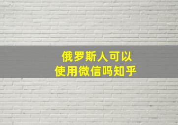 俄罗斯人可以使用微信吗知乎