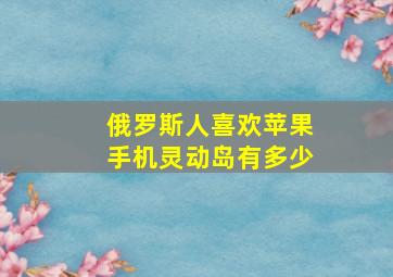 俄罗斯人喜欢苹果手机灵动岛有多少