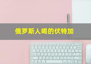 俄罗斯人喝的伏特加