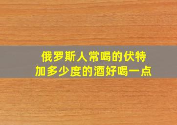 俄罗斯人常喝的伏特加多少度的酒好喝一点