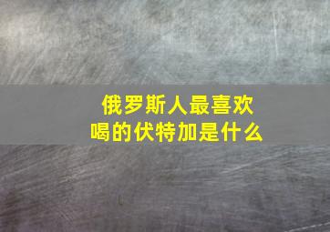 俄罗斯人最喜欢喝的伏特加是什么