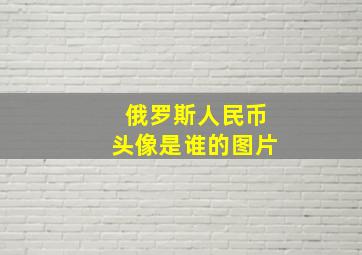 俄罗斯人民币头像是谁的图片