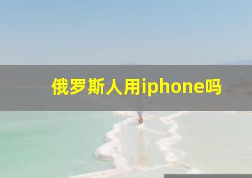 俄罗斯人用iphone吗