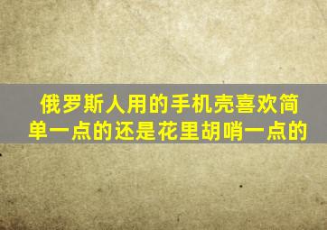 俄罗斯人用的手机壳喜欢简单一点的还是花里胡哨一点的