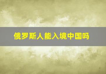 俄罗斯人能入境中国吗