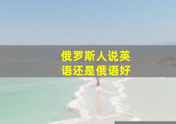 俄罗斯人说英语还是俄语好