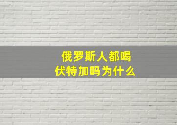 俄罗斯人都喝伏特加吗为什么