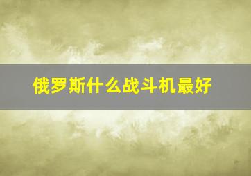 俄罗斯什么战斗机最好