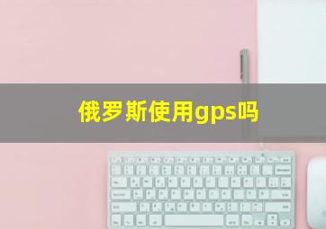 俄罗斯使用gps吗