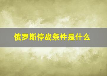 俄罗斯停战条件是什么