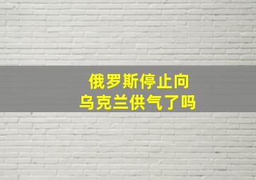 俄罗斯停止向乌克兰供气了吗