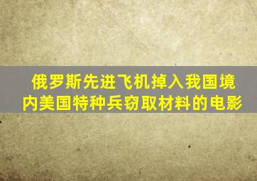 俄罗斯先进飞机掉入我国境内美国特种兵窃取材料的电影