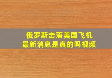 俄罗斯击落美国飞机最新消息是真的吗视频