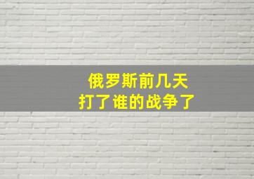 俄罗斯前几天打了谁的战争了