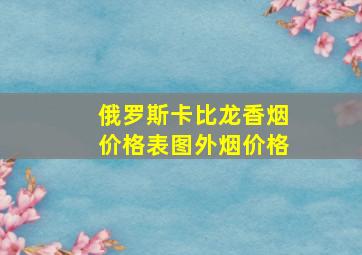 俄罗斯卡比龙香烟价格表图外烟价格