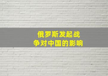 俄罗斯发起战争对中国的影响