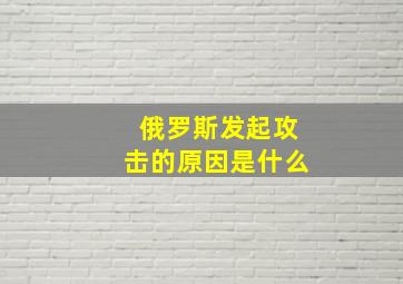 俄罗斯发起攻击的原因是什么