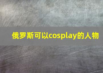 俄罗斯可以cosplay的人物