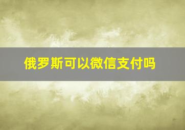 俄罗斯可以微信支付吗