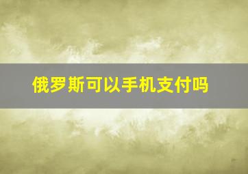 俄罗斯可以手机支付吗