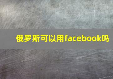 俄罗斯可以用facebook吗