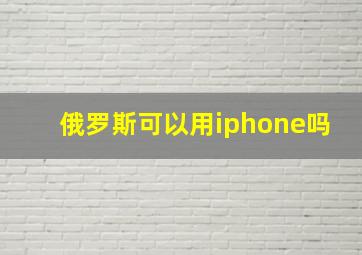 俄罗斯可以用iphone吗