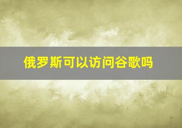 俄罗斯可以访问谷歌吗