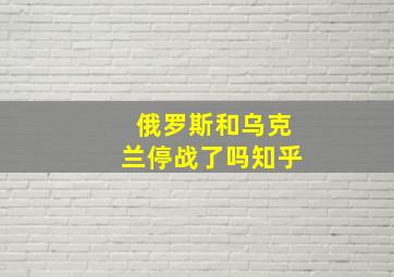 俄罗斯和乌克兰停战了吗知乎