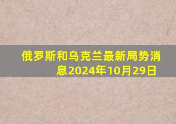 俄罗斯和乌克兰最新局势消息2024年10月29日