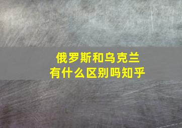 俄罗斯和乌克兰有什么区别吗知乎