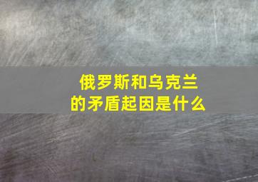 俄罗斯和乌克兰的矛盾起因是什么