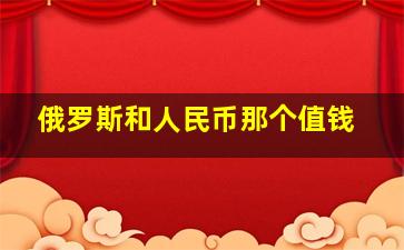 俄罗斯和人民币那个值钱