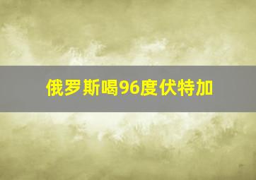 俄罗斯喝96度伏特加