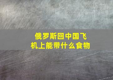 俄罗斯回中国飞机上能带什么食物