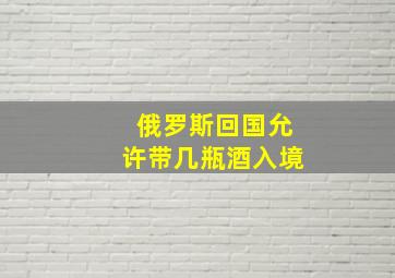 俄罗斯回国允许带几瓶酒入境