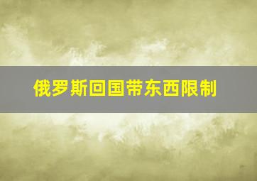 俄罗斯回国带东西限制