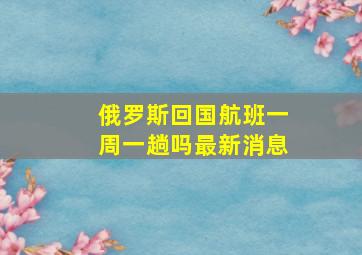 俄罗斯回国航班一周一趟吗最新消息