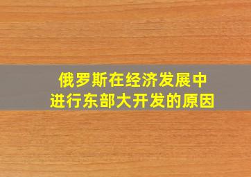 俄罗斯在经济发展中进行东部大开发的原因