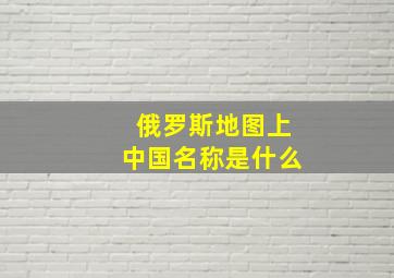 俄罗斯地图上中国名称是什么