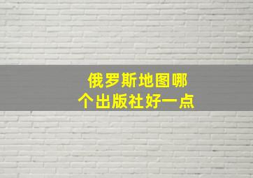 俄罗斯地图哪个出版社好一点