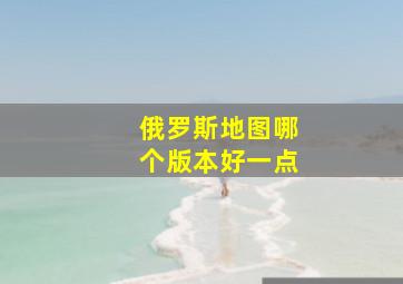 俄罗斯地图哪个版本好一点