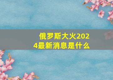 俄罗斯大火2024最新消息是什么