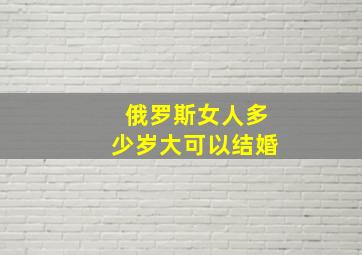 俄罗斯女人多少岁大可以结婚