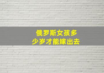 俄罗斯女孩多少岁才能嫁出去