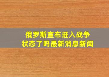 俄罗斯宣布进入战争状态了吗最新消息新闻