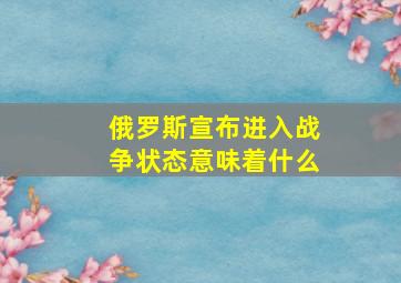 俄罗斯宣布进入战争状态意味着什么