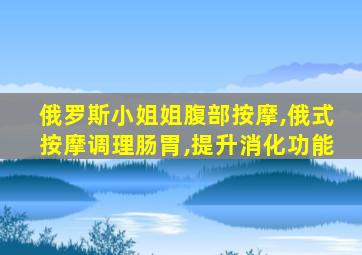 俄罗斯小姐姐腹部按摩,俄式按摩调理肠胃,提升消化功能