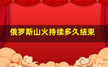 俄罗斯山火持续多久结束